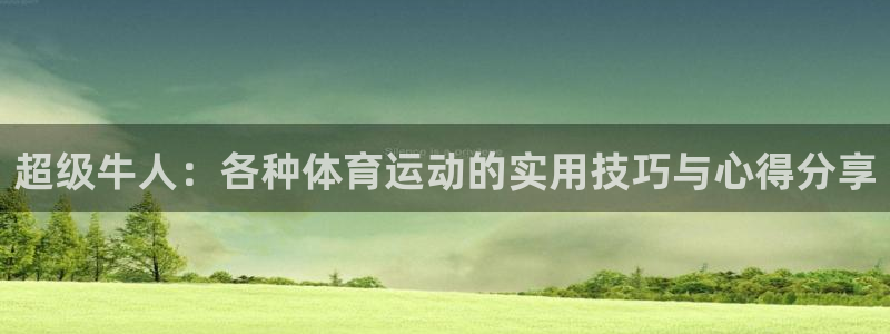 斗体育vip网页版登录：超级牛人：各种体育运动的实用技巧与心得分享